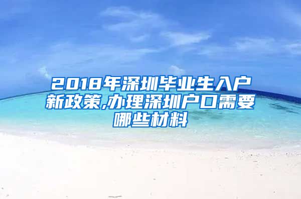 2018年深圳毕业生入户新政策,办理深圳户口需要哪些材料