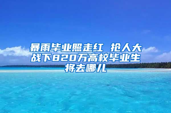 暴雨毕业照走红 抢人大战下820万高校毕业生将去哪儿