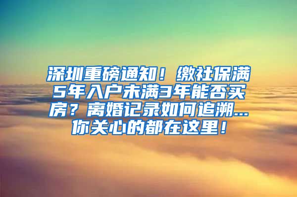 深圳重磅通知！缴社保满5年入户未满3年能否买房？离婚记录如何追溯...你关心的都在这里！