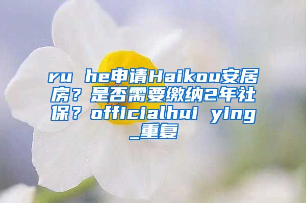 ru he申请Haikou安居房？是否需要缴纳2年社保？officialhui ying_重复