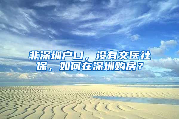 非深圳户口，没有交医社保，如何在深圳购房？