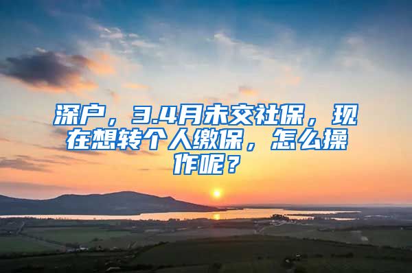 深户，3.4月未交社保，现在想转个人缴保，怎么操作呢？