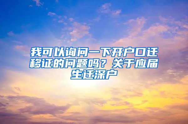 我可以询问一下开户口迁移证的问题吗？关于应届生迁深户