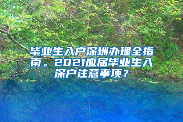 毕业生入户深圳办理全指南。2021应届毕业生入深户注意事项？