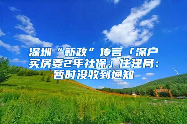 深圳“新政”传言「深户买房要2年社保」住建局：暂时没收到通知