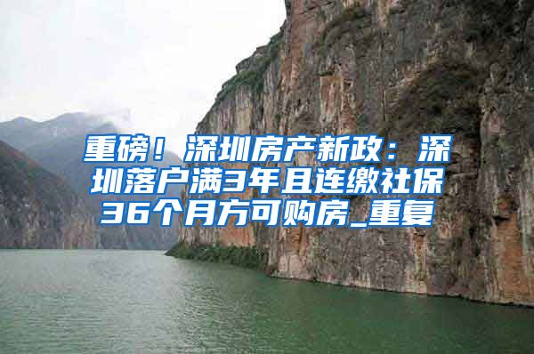 重磅！深圳房产新政：深圳落户满3年且连缴社保36个月方可购房_重复