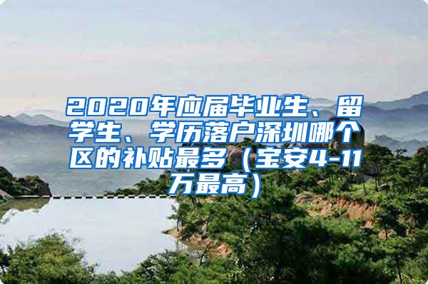 2020年应届毕业生、留学生、学历落户深圳哪个区的补贴最多（宝安4-11万最高）