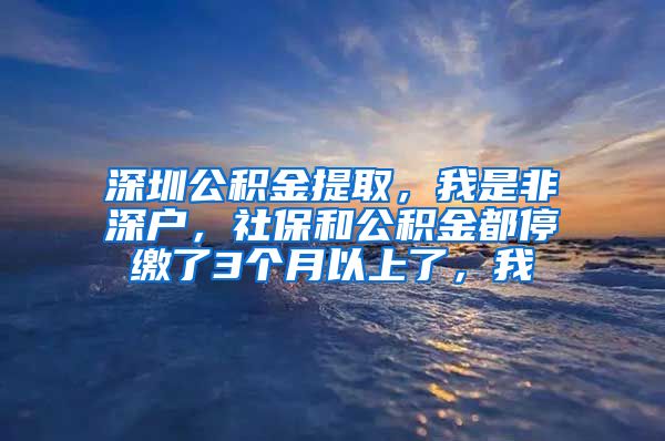 深圳公积金提取，我是非深户，社保和公积金都停缴了3个月以上了，我