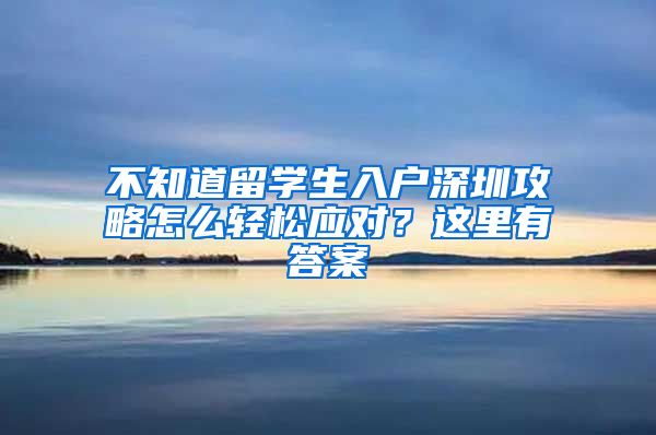 不知道留学生入户深圳攻略怎么轻松应对？这里有答案