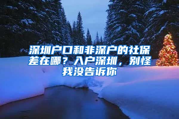 深圳户口和非深户的社保差在哪？入户深圳，别怪我没告诉你