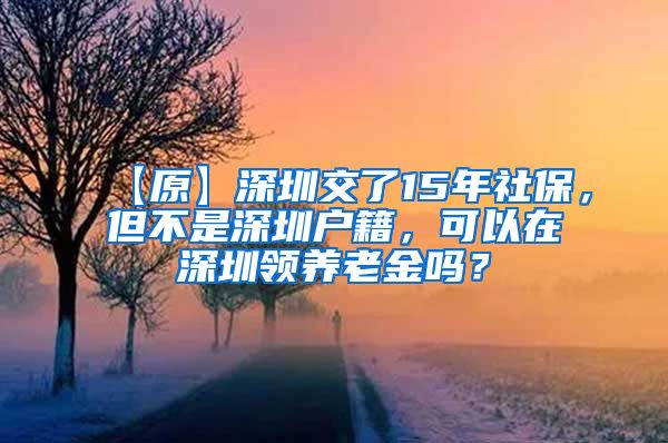 【原】深圳交了15年社保，但不是深圳户籍，可以在深圳领养老金吗？