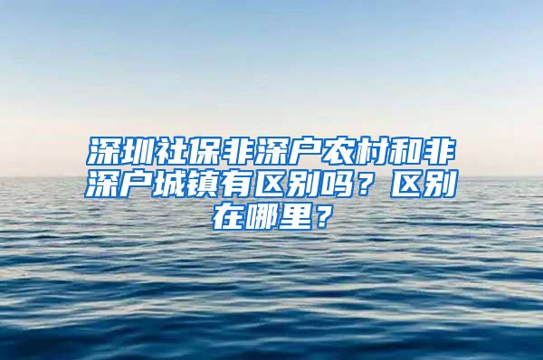 深圳社保非深户农村和非深户城镇有区别吗？区别在哪里？