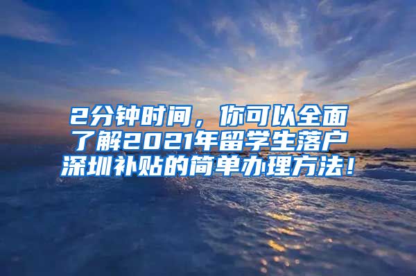 2分钟时间，你可以全面了解2021年留学生落户深圳补贴的简单办理方法！