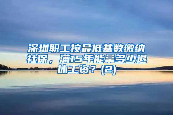 深圳职工按最低基数缴纳社保，满15年能拿多少退休工资？(2)