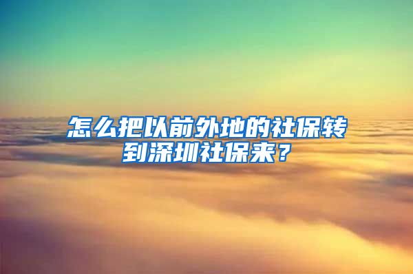 怎么把以前外地的社保转到深圳社保来？