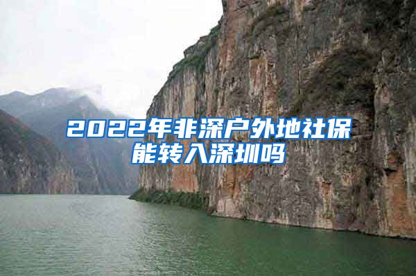 2022年非深户外地社保能转入深圳吗