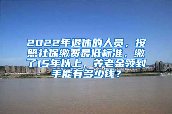 2022年退休的人员，按照社保缴费最低标准，缴了15年以上，养老金领到手能有多少钱？