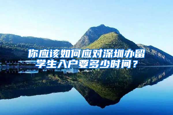 你应该如何应对深圳办留学生入户要多少时间？