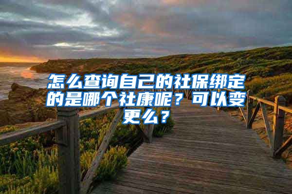 怎么查询自己的社保绑定的是哪个社康呢？可以变更么？