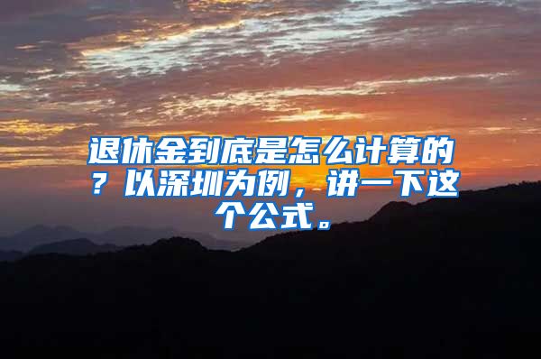 退休金到底是怎么计算的？以深圳为例，讲一下这个公式。