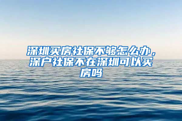 深圳买房社保不够怎么办，深户社保不在深圳可以买房吗