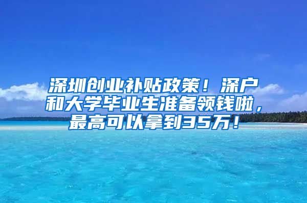 深圳创业补贴政策！深户和大学毕业生准备领钱啦，最高可以拿到35万！