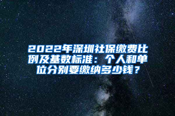 2022年深圳社保缴费比例及基数标准：个人和单位分别要缴纳多少钱？