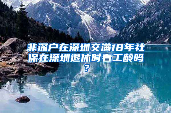 非深户在深圳交满18年社保在深圳退休时看工龄吗？