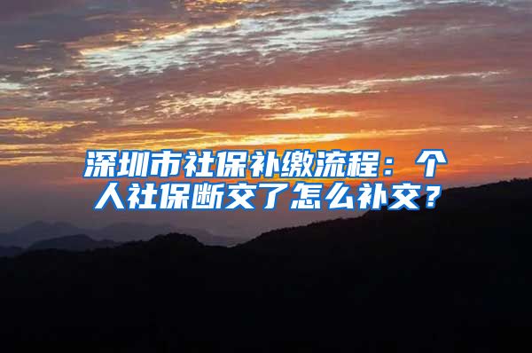 深圳市社保补缴流程：个人社保断交了怎么补交？