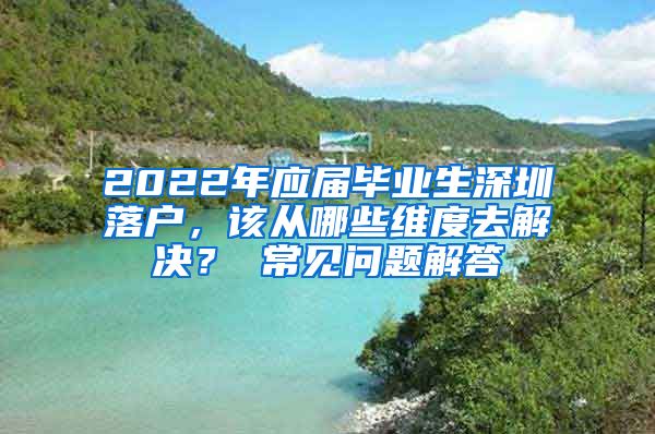 2022年应届毕业生深圳落户，该从哪些维度去解决？ 常见问题解答