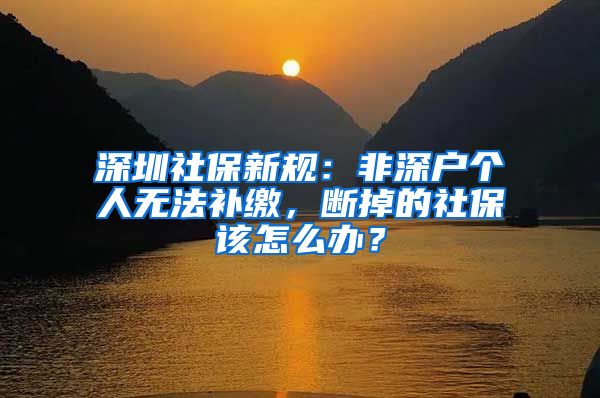 深圳社保新规：非深户个人无法补缴，断掉的社保该怎么办？