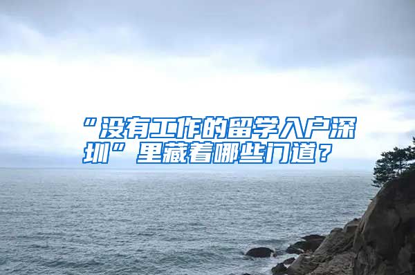 “没有工作的留学入户深圳”里藏着哪些门道？