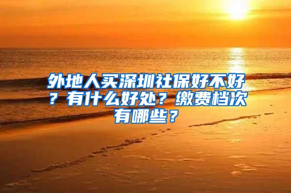 外地人买深圳社保好不好？有什么好处？缴费档次有哪些？