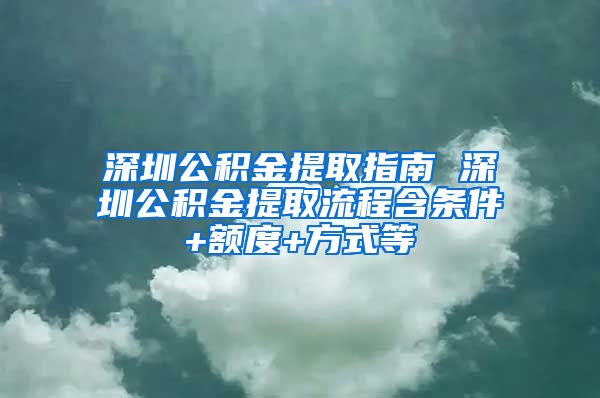 深圳公积金提取指南 深圳公积金提取流程含条件+额度+方式等