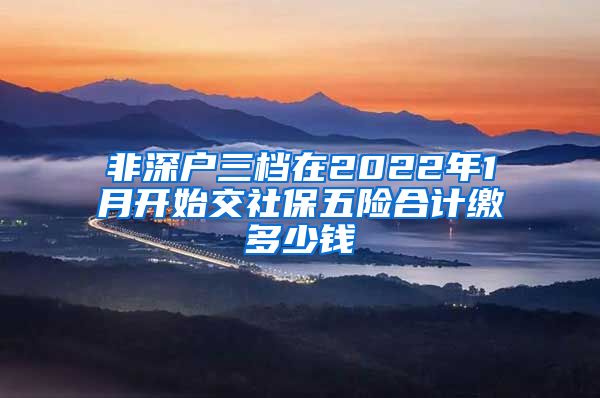 非深户三档在2022年1月开始交社保五险合计缴多少钱