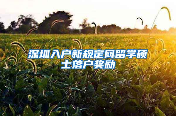 深圳入户新规定网留学硕士落户奖励