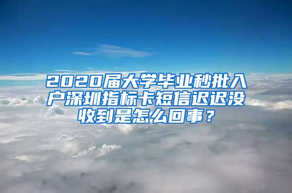 2020届大学毕业秒批入户深圳指标卡短信迟迟没收到是怎么回事？