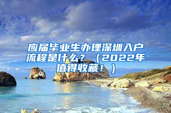 应届毕业生办理深圳入户流程是什么？（2022年值得收藏！）