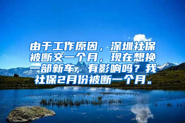 由于工作原因，深圳社保被断交一个月，现在想换一部新车，有影响吗？我社保2月份被断一个月。