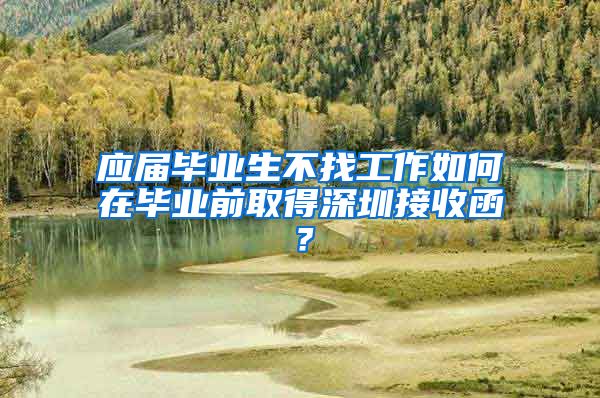 应届毕业生不找工作如何在毕业前取得深圳接收函？