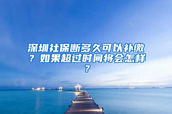 深圳社保断多久可以补缴？如果超过时间将会怎样？