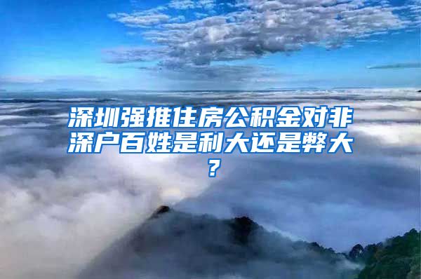 深圳强推住房公积金对非深户百姓是利大还是弊大？