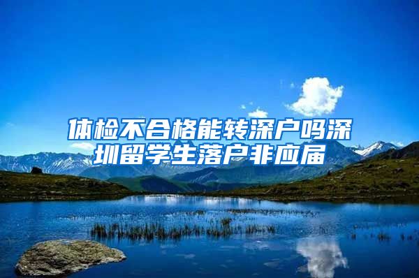 体检不合格能转深户吗深圳留学生落户非应届