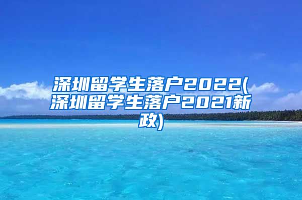 深圳留学生落户2022(深圳留学生落户2021新政)