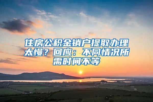 住房公积金销户提取办理太慢？回应：不同情况所需时间不等