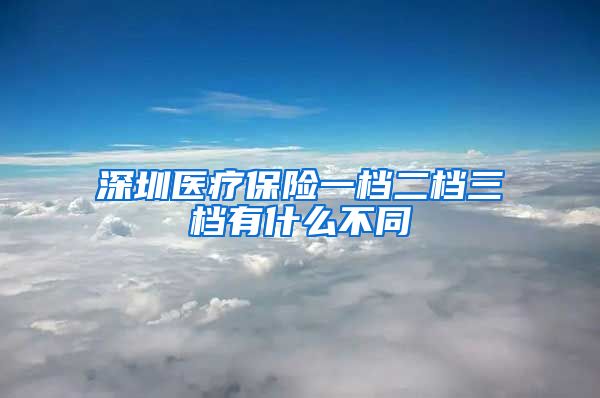 深圳医疗保险一档二档三档有什么不同