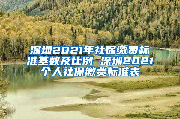 深圳2021年社保缴费标准基数及比例 深圳2021个人社保缴费标准表