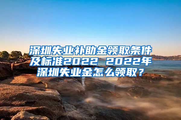 深圳失业补助金领取条件及标准2022 2022年深圳失业金怎么领取？