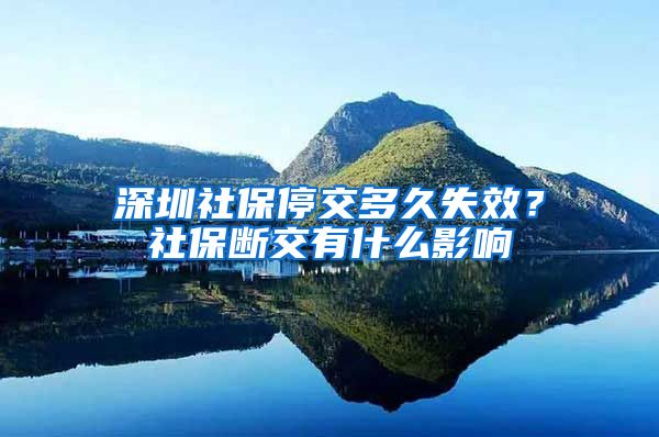 深圳社保停交多久失效？社保断交有什么影响