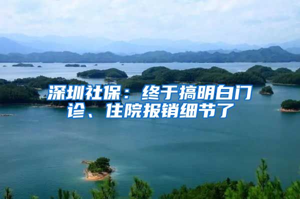 深圳社保：终于搞明白门诊、住院报销细节了